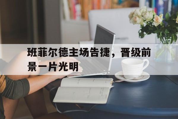 关于班菲尔德主场告捷，晋级前景一片光明的信息